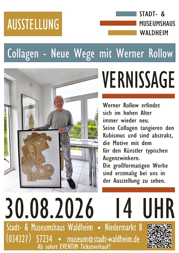 Vernissage Rollow BF Plakat des Stadt- und Museumshauses Waldheim zur Ausstellung „Collagen – Neue Wege mit Werner Rollow“.
Das Plakat ist in den Farben Beige, Blau-Grau, Rostrot und Schwarz gestaltet.
Links ist ein Foto des Künstlers Werner Rollow zu sehen. Der ältere Mann mit weißem Haar steht in einem hellen Raum vor großen Fenstern und hält ein großformatiges gerahmtes Collagenbild. Die Collage zeigt ein abstrahiertes Frauenporträt in Natur- und Beigetönen mit geometrischen Elementen.
Rechts neben dem Foto steht in großer Schrift „Vernissage“.
Darunter wird beschrieben, dass Werner Rollow sich auch im hohen Alter künstlerisch immer wieder neu erfindet. Seine Collagen bewegen sich zwischen Kubismus und Abstraktion und tragen den für ihn typischen humorvollen Augenzwinkern.
Die großformatigen Werke werden erstmals in dieser Ausstellung gezeigt.
Veranstaltungsdaten:
Ausstellung: „Collagen – Neue Wege mit Werner Rollow“
Vernissage: 30. August 2026, 14 Uhr
Veranstaltungsort: Stadt- und Museumshaus Waldheim, Niedermarkt 8, 04736 Waldheim
Telefon: 034327 57234
E-Mail: museum@stadt-waldheim.de
Hinweis: Ticketverkauf ab sofort über Eventim. © Stadt- und Museumshaus Waldheim